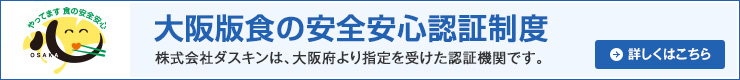 大阪版食の安全安心認証制度 株式会社ダスキンは、大阪府より指定を受けた認証機関です。