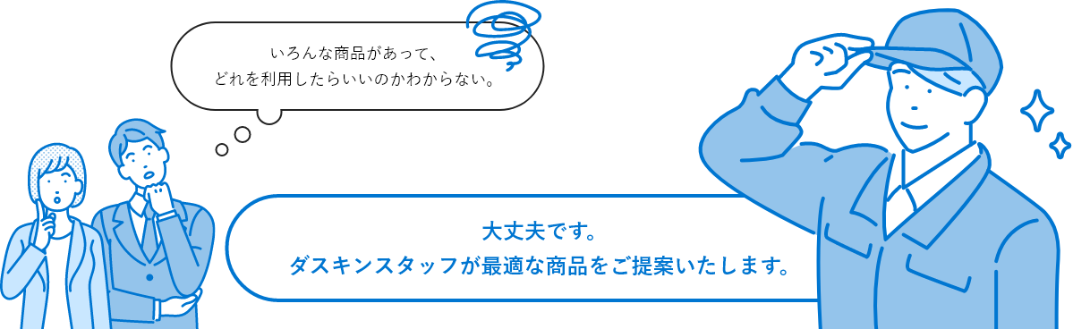 いろんな商品があって、どれを利用したらいいのかわからない。大丈夫です。ダスキンスタッフが最適な商品をご提案いたします。