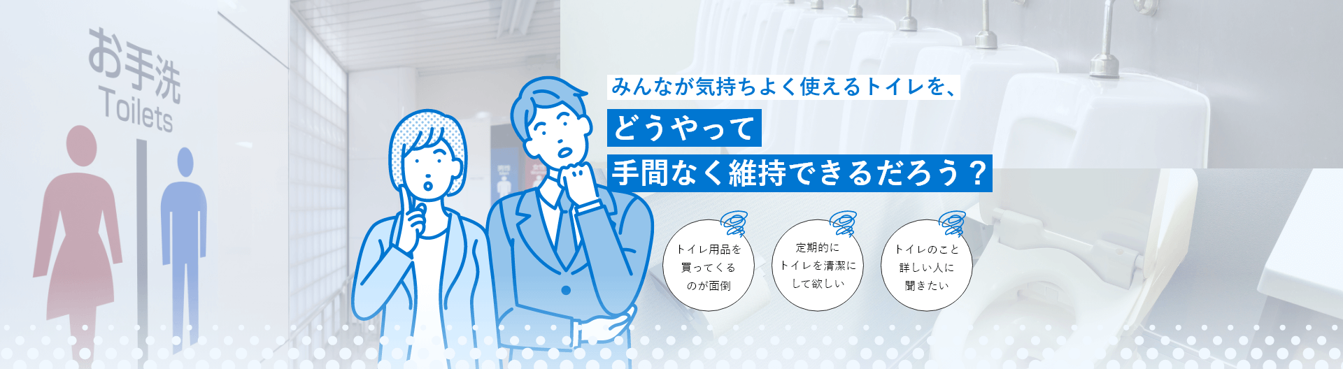 「みんなが気持ちよく使えるトイレを、「どうやって「手間なく維持できるだろう?トイレ用品を買ってくるのが面倒定期的にトイレを清潔にして欲しいトイレのこと詳しい人に聞きたい