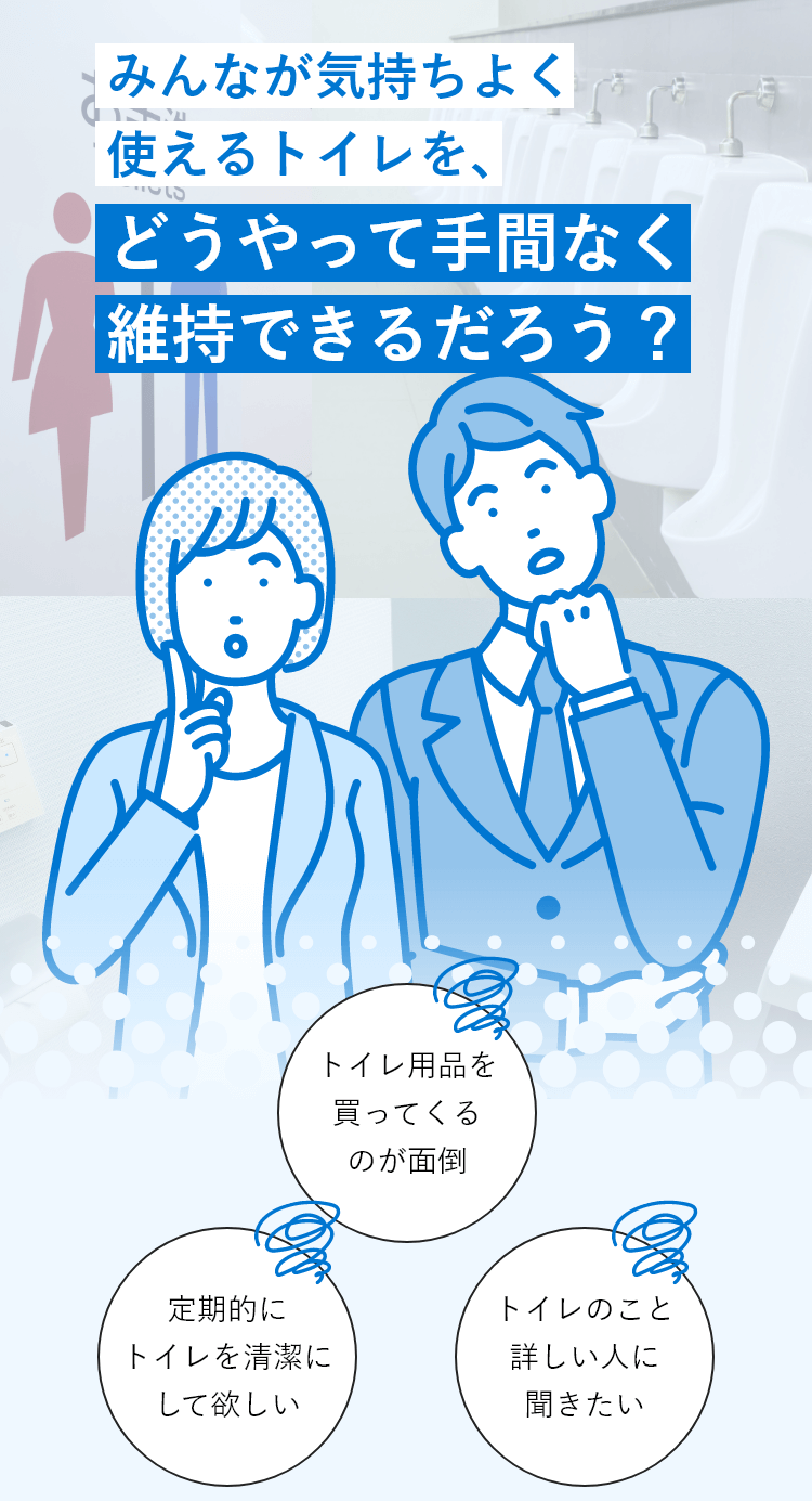 「みんなが気持ちよく使えるトイレを、「どうやって「手間なく維持できるだろう?トイレ用品を買ってくるのが面倒定期的にトイレを清潔にして欲しいトイレのこと詳しい人に聞きたい