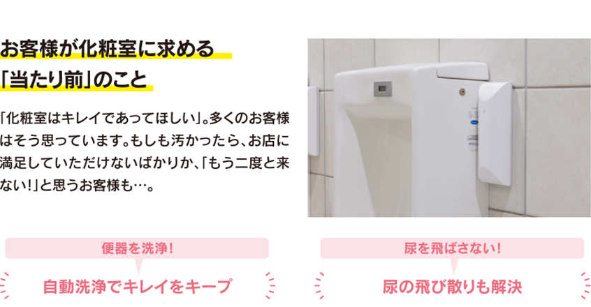 お客様が化粧室に求める「当たり前」のこと「化粧室はキレイであってほしい」。多くのお客様はそう思っています。もしも汚かったら、お店に満足していただけないばかりか、「もう二度と来ない!」と思うお客様も･･･。